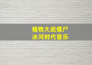 植物大战僵尸 冰河时代音乐